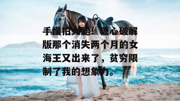 手慢拍大腿！糖心破解版那个消失两个月的女海王又出来了，贫穷限制了我的想象力。