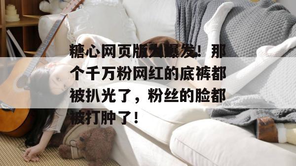 糖心网页版大爆发！那个千万粉网红的底裤都被扒光了，粉丝的脸都被打肿了！